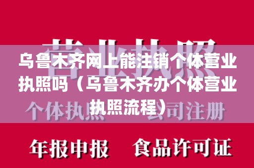 乌鲁木齐网上能注销个体营业执照吗(乌鲁木齐办个体营业执照流程)