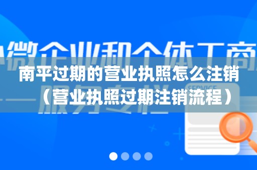 南平过期的营业执照怎么注销(营业执照过期注销流程)