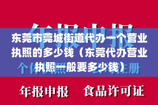 东莞市莞城街道代办一个营业执照的多少钱（东莞代办营业执照一般要多少钱）