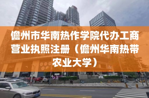儋州市华南热作学院代办工商营业执照注册（儋州华南热带农业大学）