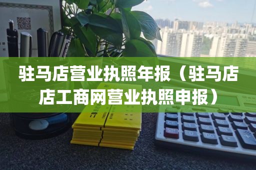 驻马店营业执照年报（驻马店店工商网营业执照申报）