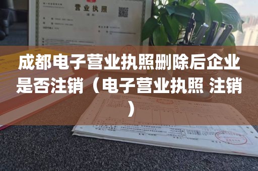 成都电子营业执照删除后企业是否注销（电子营业执照 注销）