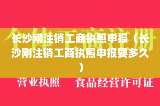 长沙刚注销工商执照申报（长沙刚注销工商执照申报要多久）