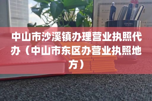 中山市沙溪镇办理营业执照代办（中山市东区办营业执照地方）