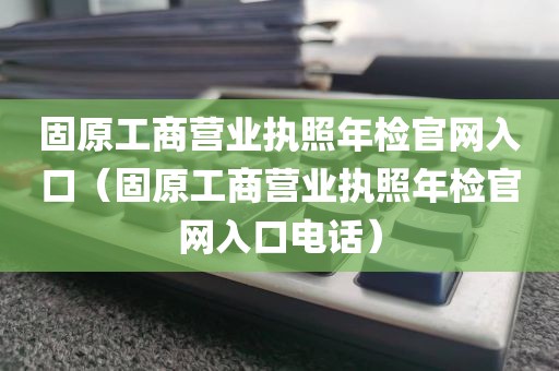 固原工商营业执照年检官网入口（固原工商营业执照年检官网入口电话）