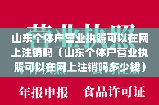 山东个体户营业执照可以在网上注销吗（山东个体户营业执照可以在网上注销吗多少钱）