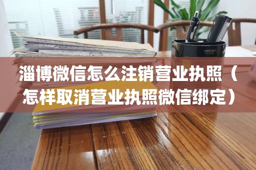 淄博微信怎么注销营业执照(怎样取消营业执照微信绑定)