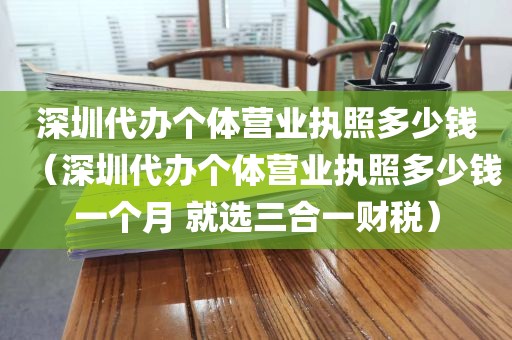 深圳代办个体营业执照多少钱（深圳代办个体营业执照多少钱一个月 就选三合一财税）