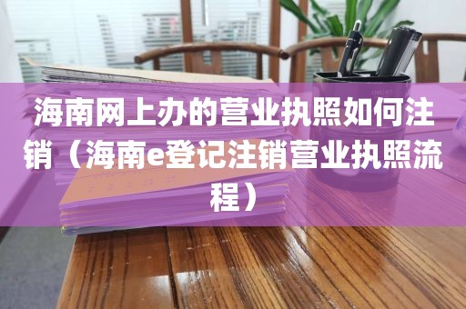 海南网上办的营业执照如何注销(海南e登记注销营业执照流程)