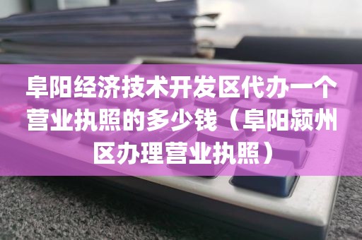 阜阳经济技术开发区代办一个营业执照的多少钱（阜阳颍州区办理营业执照）