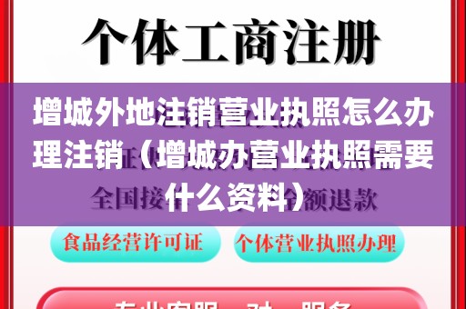 增城外地注销营业执照怎么办理注销(增城办营业执照需要什么资料)