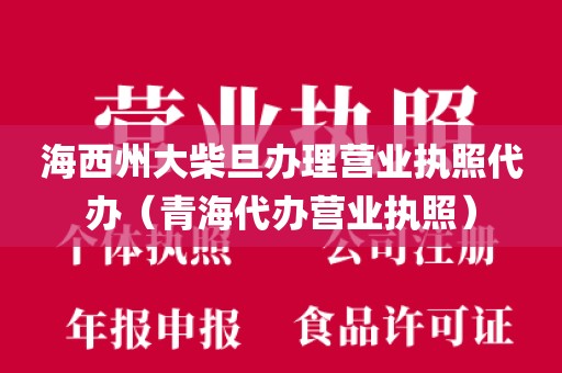 海西州大柴旦办理营业执照代办（青海代办营业执照）