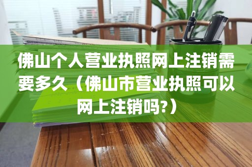 佛山个人营业执照网上注销需要多久（佛山市营业执照可以网上注销吗?）