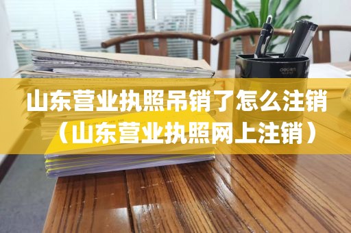 山东营业执照吊销了怎么注销（山东营业执照网上注销）
