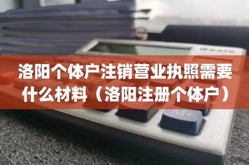 洛阳个体户注销营业执照需要什么材料（洛阳注册个体户）