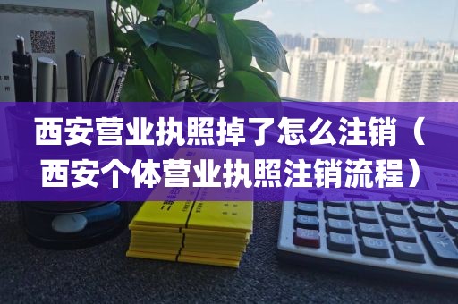 西安营业执照掉了怎么注销（西安个体营业执照注销流程）