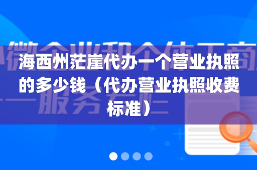 海西州茫崖代办一个营业执照的多少钱（代办营业执照收费标准）
