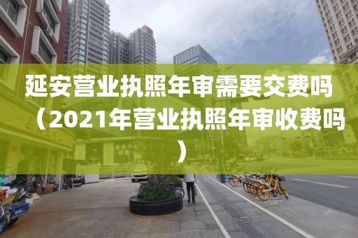 延安营业执照年审需要交费吗(2021年营业执照年审收费吗)