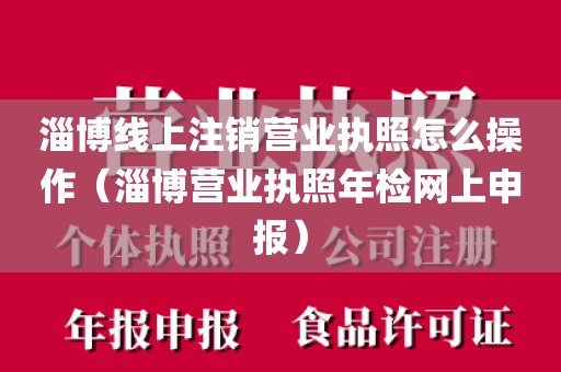 淄博线上注销营业执照怎么操作（淄博营业执照年检网上申报）