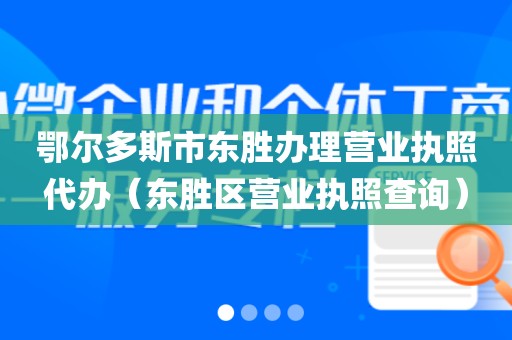 鄂尔多斯市东胜办理营业执照代办（东胜区营业执照查询）
