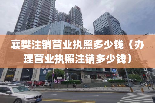 襄樊注销营业执照多少钱（办理营业执照注销多少钱）