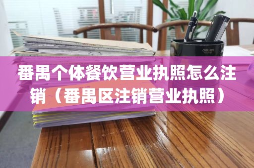 番禺个体餐饮营业执照怎么注销（番禺区注销营业执照）