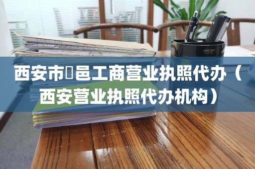 西安市鄠邑工商营业执照代办（西安营业执照代办机构）