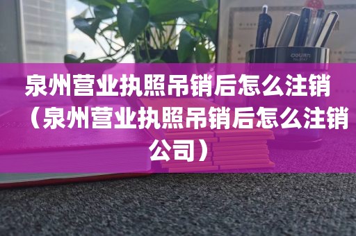 泉州营业执照吊销后怎么注销（泉州营业执照吊销后怎么注销公司）