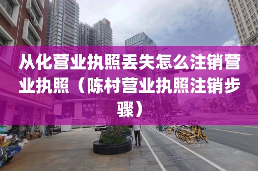 从化营业执照丢失怎么注销营业执照(陈村营业执照注销步骤)