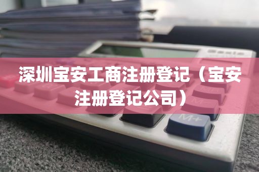 深圳宝安工商注册登记（宝安注册登记公司）