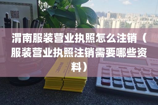 渭南服装营业执照怎么注销（服装营业执照注销需要哪些资料）