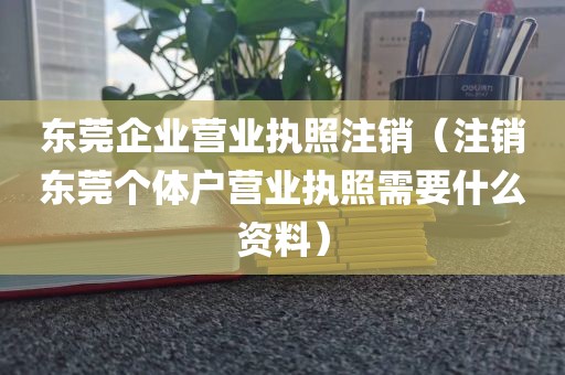 东莞企业营业执照注销（注销东莞个体户营业执照需要什么资料）