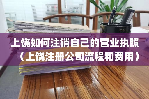 上饶如何注销自己的营业执照（上饶注册公司流程和费用）