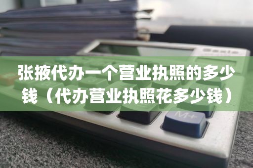 张掖代办一个营业执照的多少钱（代办营业执照花多少钱）