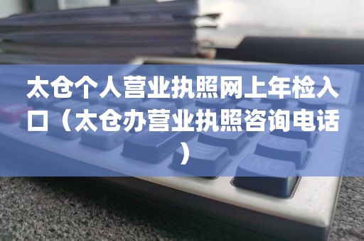 太仓个人营业执照网上年检入口（太仓办营业执照咨询电话）
