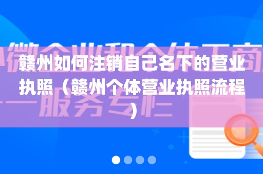 赣州如何注销自己名下的营业执照（赣州个体营业执照流程）