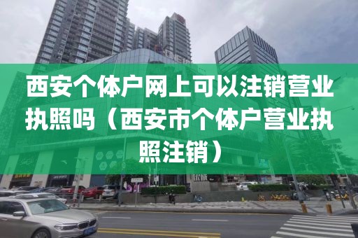 西安个体户网上可以注销营业执照吗（西安市个体户营业执照注销）