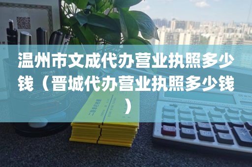 温州市文成代办营业执照多少钱（晋城代办营业执照多少钱）