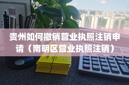 贵州如何撤销营业执照注销申请（南明区营业执照注销）