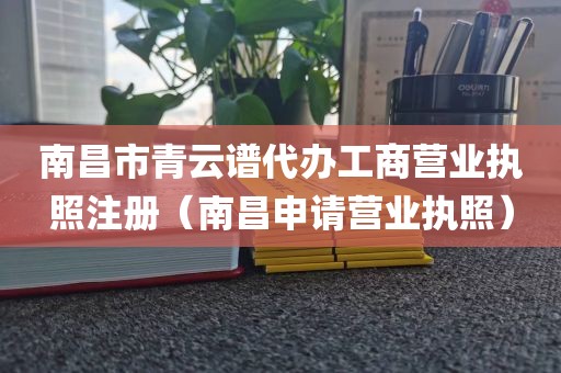 南昌市青云谱代办工商营业执照注册（南昌申请营业执照）