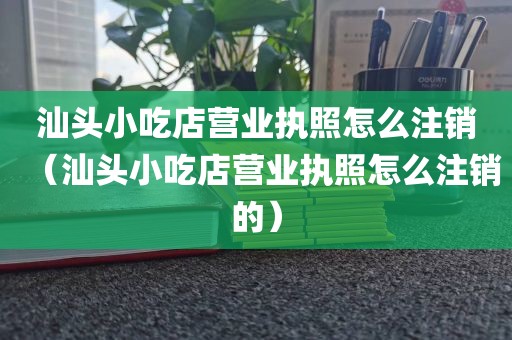 汕头小吃店营业执照怎么注销(汕头小吃店营业执照怎么注销的)