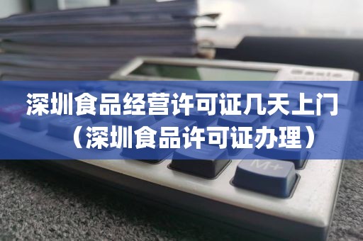 深圳食品经营许可证几天上门(深圳食品许可证办理)