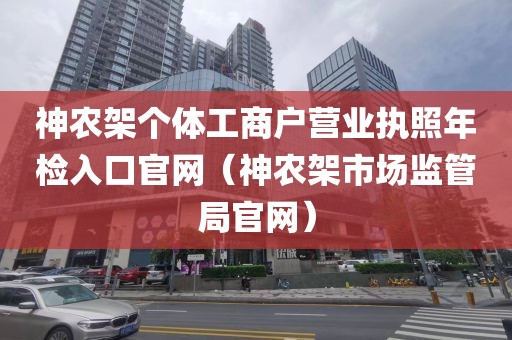 神农架个体工商户营业执照年检入口官网（神农架市场监管局官网）