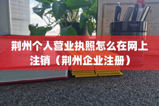 荆州个人营业执照怎么在网上注销（荆州企业注册）