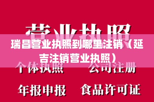 瑞昌营业执照到哪里注销（延吉注销营业执照）