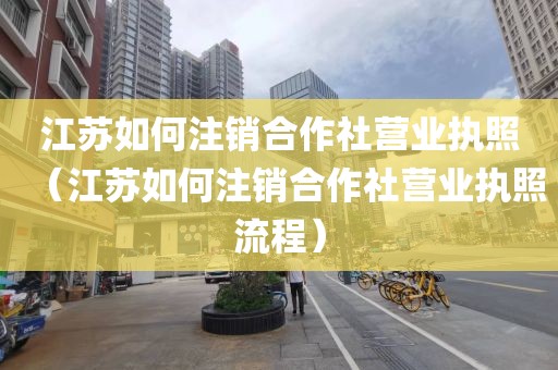 江苏如何注销合作社营业执照(江苏如何注销合作社营业执照流程)