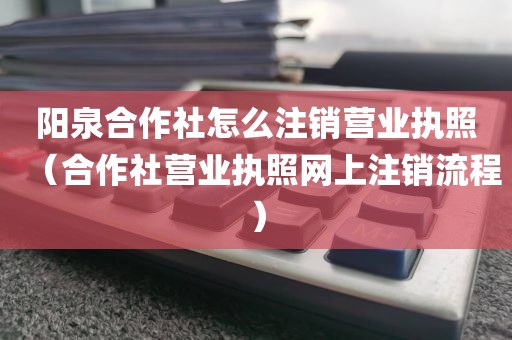 阳泉合作社怎么注销营业执照（合作社营业执照网上注销流程）