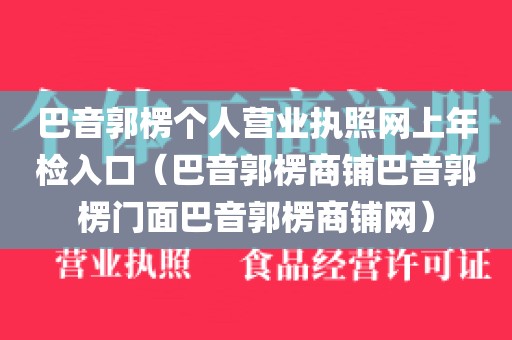巴音郭楞个人营业执照网上年检入口(巴音郭楞商铺巴音郭楞门面巴音郭楞商铺网)