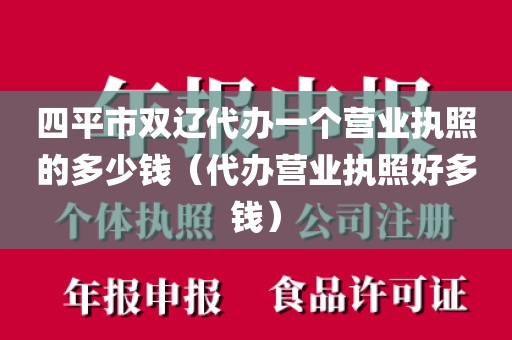 四平市双辽代办一个营业执照的多少钱（代办营业执照好多钱）