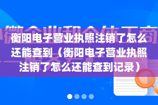 衡阳电子营业执照注销了怎么还能查到（衡阳电子营业执照注销了怎么还能查到记录）
